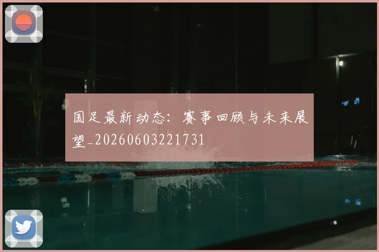 国足最新动态：赛事回顾与未来展望_20260603221731