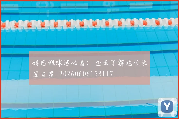 姆巴佩球迷必看：全面了解这位法国巨星_20260606153117