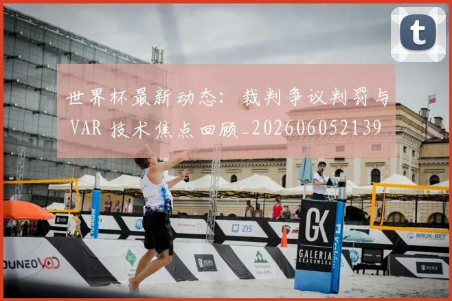 世界杯最新动态：裁判争议判罚与 VAR 技术焦点回顾_20260605213918
