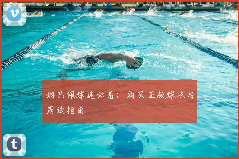 姆巴佩球迷必看：购买正版球衣与周边指南
