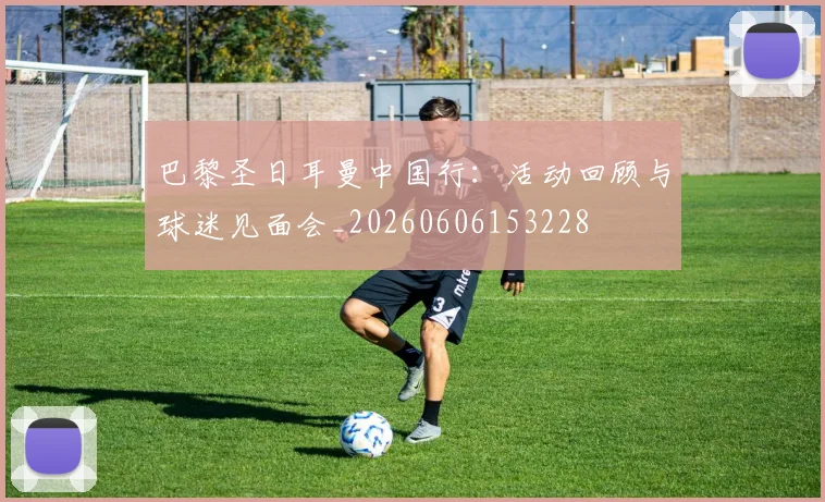 巴黎圣日耳曼中国行：活动回顾与球迷见面会_20260606153228