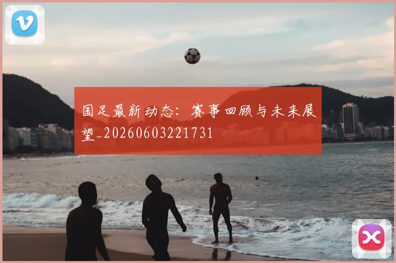 国足最新动态：赛事回顾与未来展望_20260603221731
