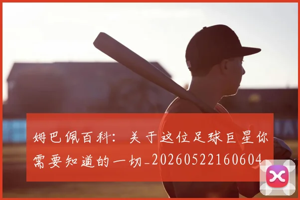 姆巴佩百科：关于这位足球巨星你需要知道的一切_20260522160604
