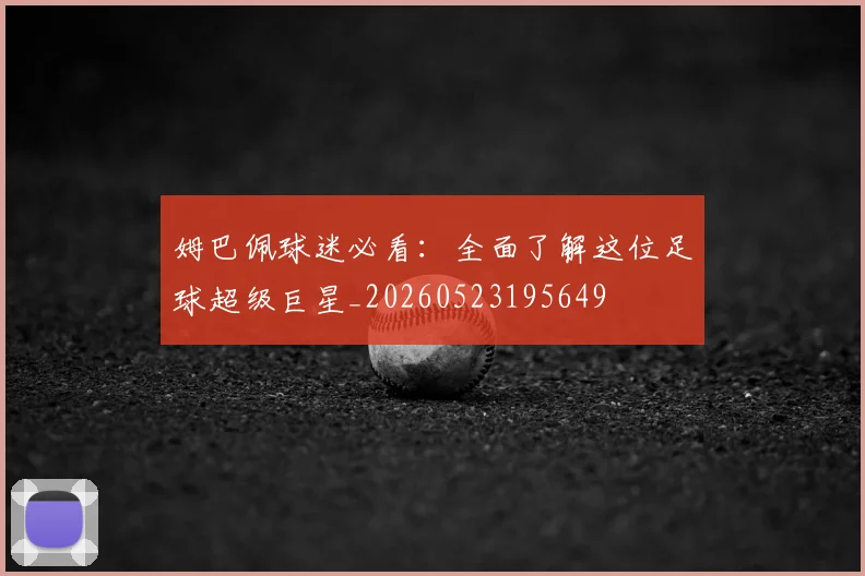 姆巴佩球迷必看：全面了解这位足球超级巨星_20260523195649
