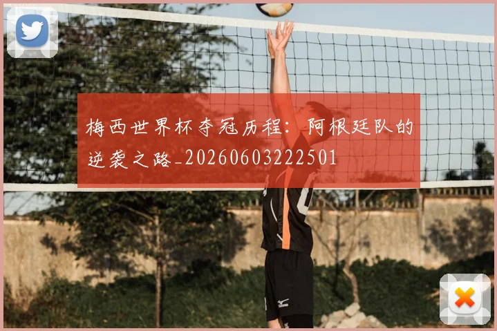 梅西世界杯夺冠历程：阿根廷队的逆袭之路_20260603222501