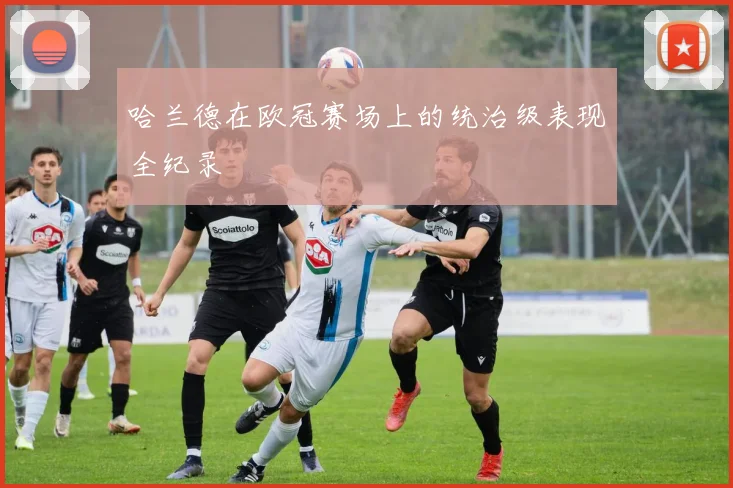 哈兰德在欧冠赛场上的统治级表现全纪录