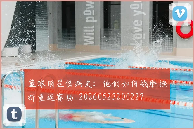 篮球明星伤病史：他们如何战胜挫折重返赛场_20260523200227