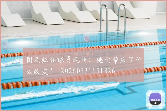 国足归化球员现状：他们带来了什么改变？_20260521151326