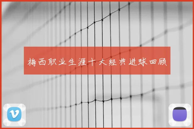 梅西职业生涯十大经典进球回顾