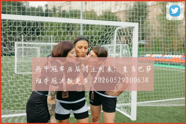 西甲冠军历届得主列表：皇马巴萨谁夺冠次数更多_20260529200638