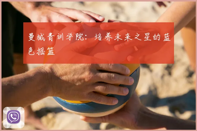曼城青训学院：培养未来之星的蓝色摇篮