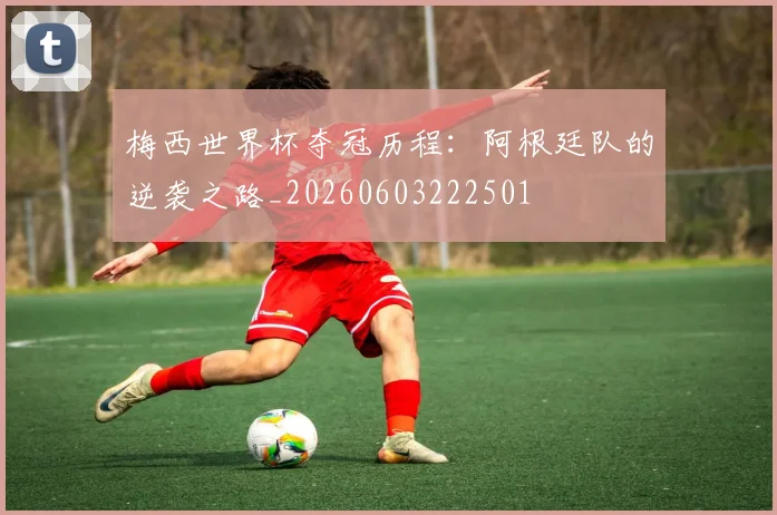梅西世界杯夺冠历程：阿根廷队的逆袭之路_20260603222501