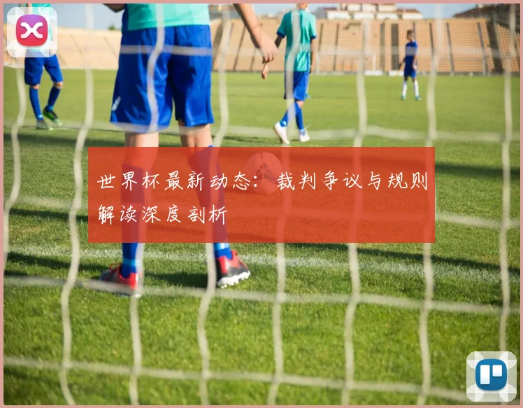 世界杯最新动态：裁判争议与规则解读深度剖析