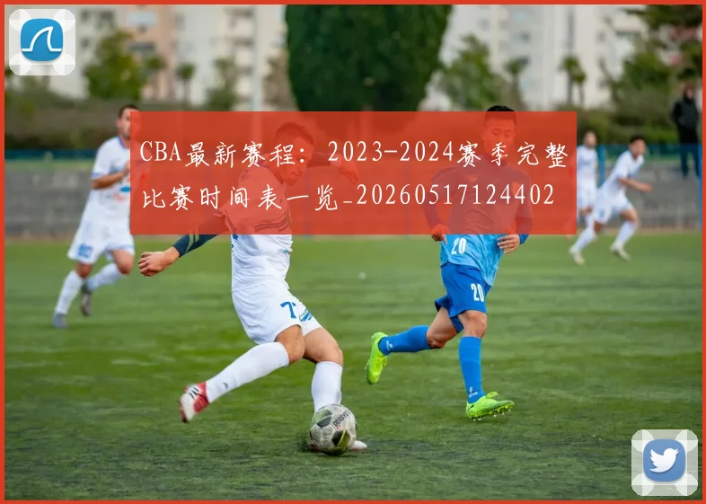 CBA最新赛程：2023-2024赛季完整比赛时间表一览_20260517124402