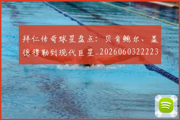 拜仁传奇球星盘点：贝肯鲍尔、盖德穆勒到现代巨星_20260603222236