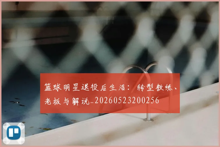 篮球明星退役后生活：转型教练、老板与解说_20260523200256