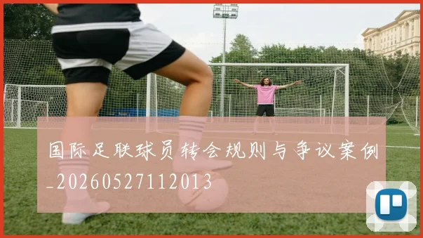 国际足联球员转会规则与争议案例_20260527112013