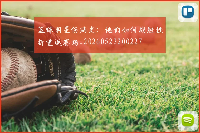 篮球明星伤病史:他们如何战胜挫折重返赛场_20260523200227
