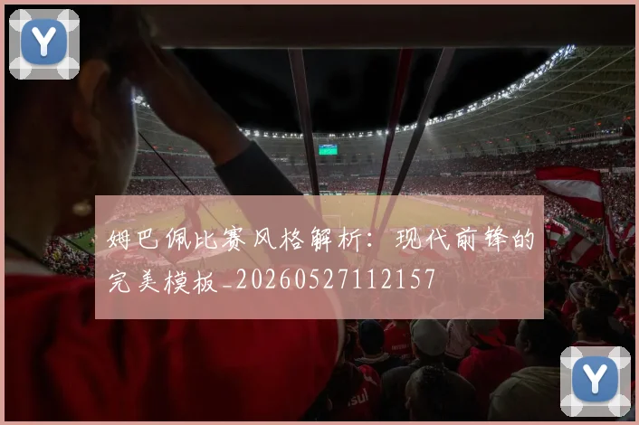 姆巴佩比赛风格解析：现代前锋的完美模板_20260527112157