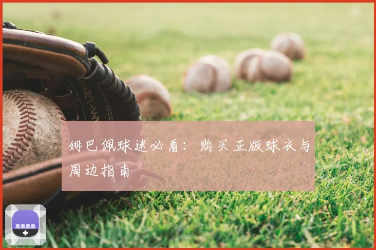 姆巴佩球迷必看:购买正版球衣与周边指南