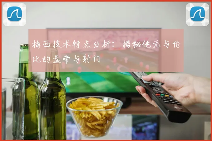 梅西技术特点分析：揭秘他无与伦比的盘带与射门
