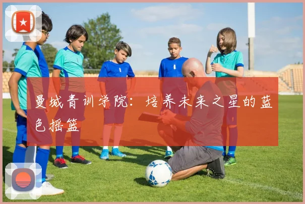 曼城青训学院：培养未来之星的蓝色摇篮