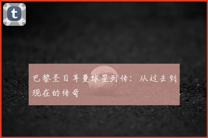 巴黎圣日耳曼球星列传：从过去到现在的传奇