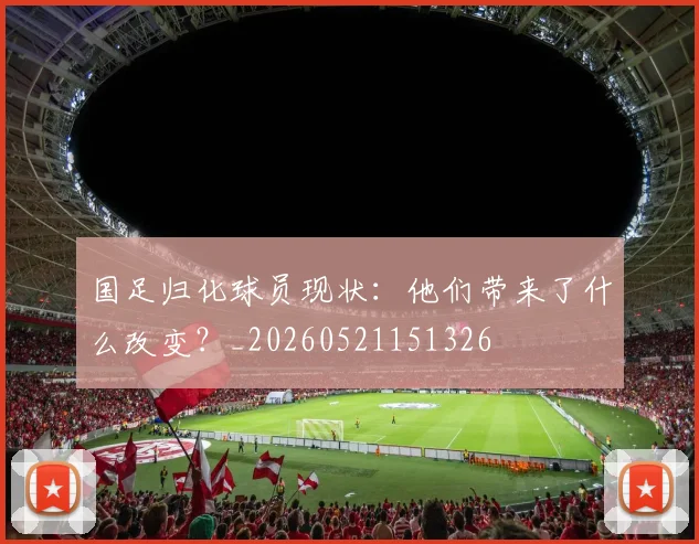 国足归化球员现状：他们带来了什么改变？_20260521151326