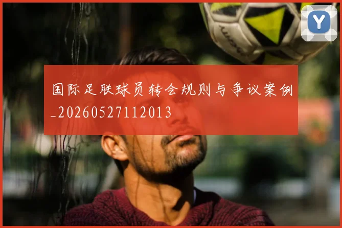 国际足联球员转会规则与争议案例_20260527112013