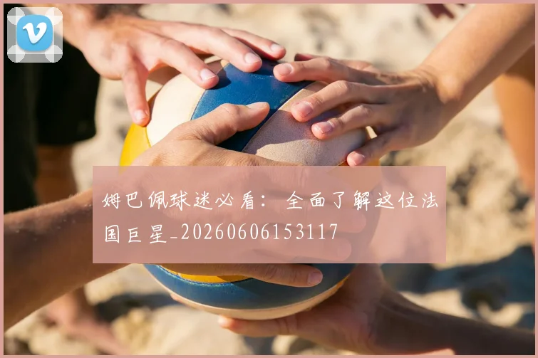 姆巴佩球迷必看：全面了解这位法国巨星_20260606153117