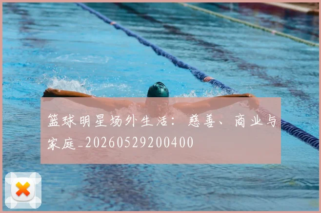 篮球明星场外生活：慈善、商业与家庭_20260529200400