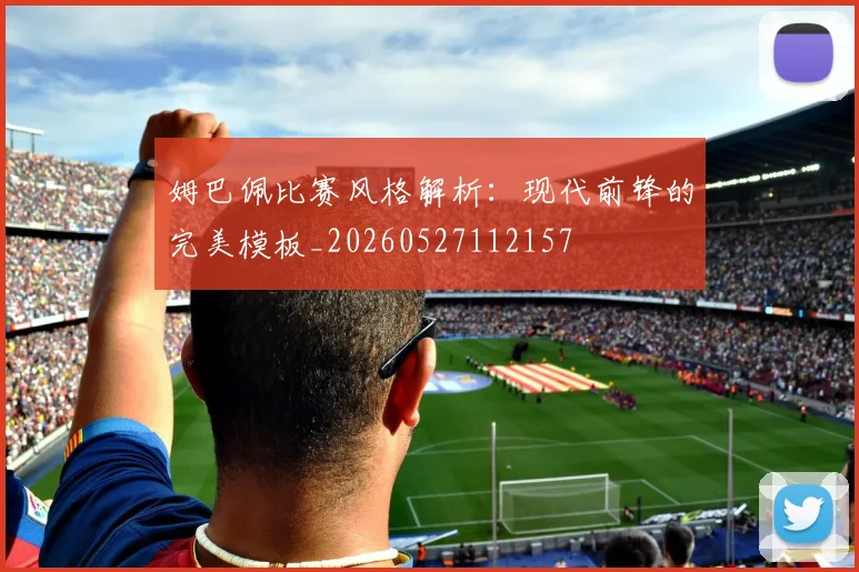 姆巴佩比赛风格解析：现代前锋的完美模板_20260527112157